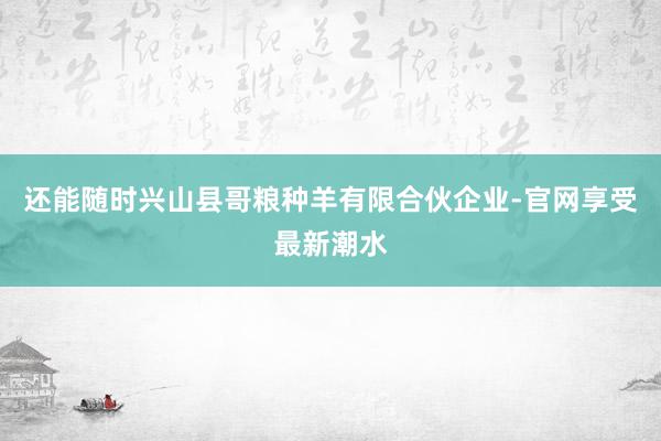 还能随时兴山县哥粮种羊有限合伙企业-官网享受最新潮水