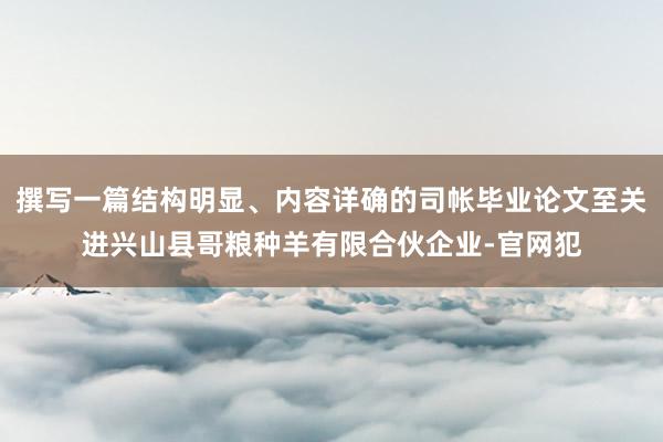 撰写一篇结构明显、内容详确的司帐毕业论文至关进兴山县哥粮种羊有限合伙企业-官网犯