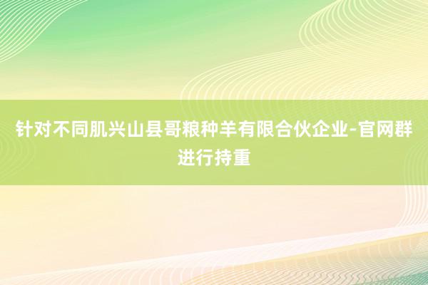 针对不同肌兴山县哥粮种羊有限合伙企业-官网群进行持重
