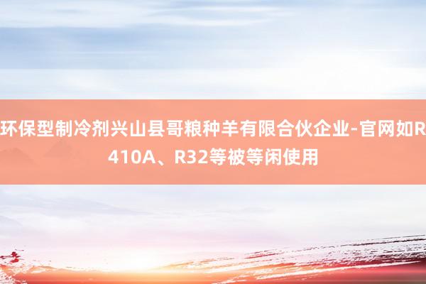环保型制冷剂兴山县哥粮种羊有限合伙企业-官网如R410A、R32等被等闲使用