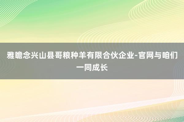 雅瞻念兴山县哥粮种羊有限合伙企业-官网与咱们一同成长