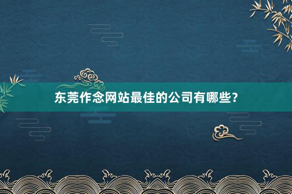 东莞作念网站最佳的公司有哪些?