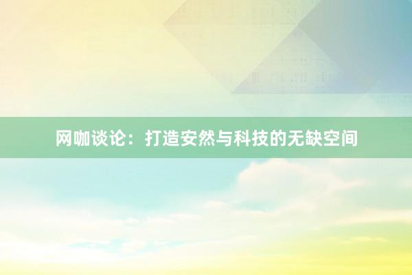 网咖谈论：打造安然与科技的无缺空间