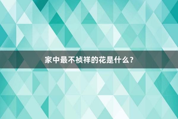 家中最不祯祥的花是什么?