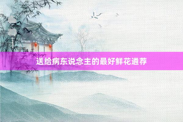 送给病东说念主的最好鲜花遴荐