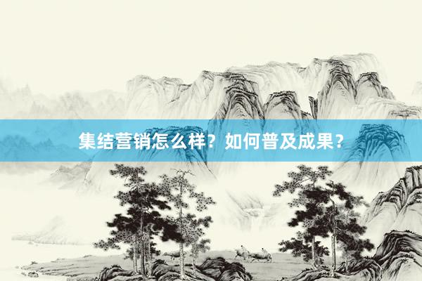 集结营销怎么样?如何普及成果?